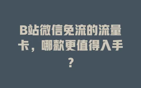 B站微信免流的流量卡，哪款更值得入手？
