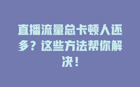 直播流量总卡顿人还多？这些方法帮你解决！