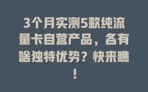 3个月实测5款纯流量卡自营产品，各有啥独特优势？快来瞧！