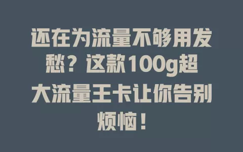 还在为流量不够用发愁？这款100g超大流量王卡让你告别烦恼！
