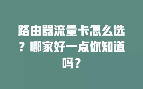 路由器流量卡怎么选？哪家好一点你知道吗？