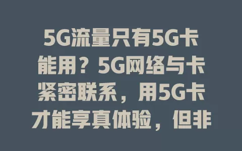 5G流量只有5G卡能用？5G网络与卡紧密联系，用5G卡才能享真体验，但非5G卡也有其他方式，运营商规定有别，5G流量使用并非绝对，持续关注行业动态适应5G便利