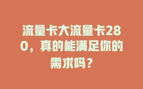 流量卡大流量卡280，真的能满足你的需求吗？