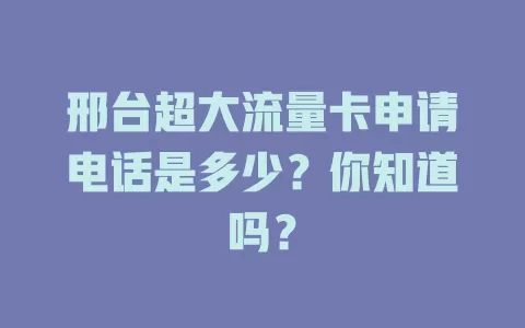 邢台超大流量卡申请电话是多少？你知道吗？