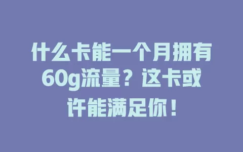 什么卡能一个月拥有60g流量？这卡或许能满足你！