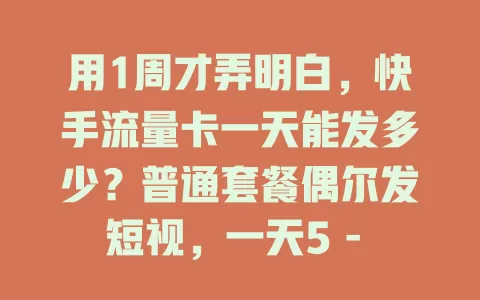 用1周才弄明白，快手流量卡一天能发多少？普通套餐偶尔发短视，一天5 - 10条；高清长视频可能1 - 3条，高流量套餐合理用能超10条，多因素影响流量使用