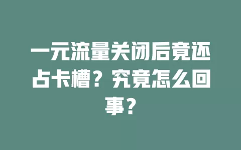 一元流量关闭后竟还占卡槽？究竟怎么回事？