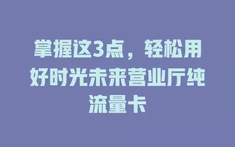 掌握这3点，轻松用好时光未来营业厅纯流量卡
