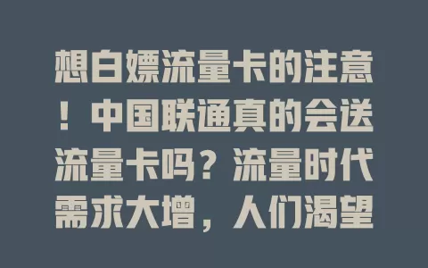 想白嫖流量卡的注意！中国联通真的会送流量卡吗？流量时代需求大增，人们渴望低成本获流量，联通虽直接送卡少，但优惠活动多，实惠套餐也不少，别只盼送卡，多关注官方优惠找适合自己的流量方案