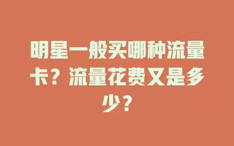 明星一般买哪种流量卡？流量花费又是多少？