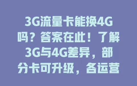 3G流量卡能换4G吗？答案在此！了解3G与4G差异，部分卡可升级，各运营商政策不同，咨询客服享快速移动互联生活