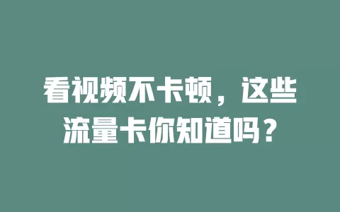 看视频不卡顿，这些流量卡你知道吗？
