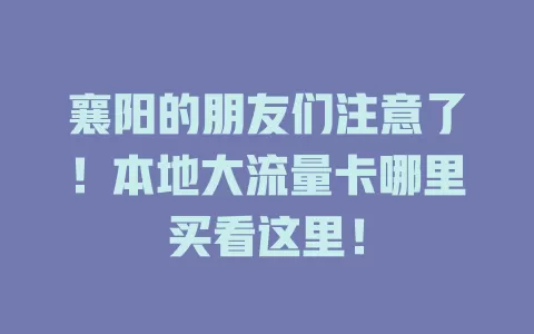 襄阳的朋友们注意了！本地大流量卡哪里买看这里！