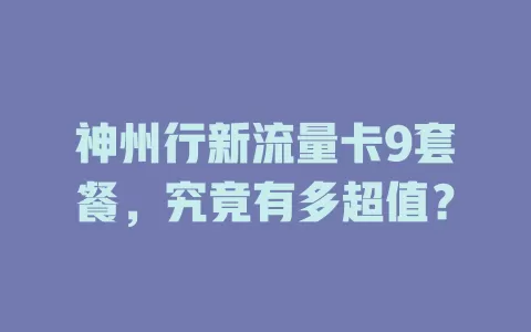 神州行新流量卡9套餐，究竟有多超值？