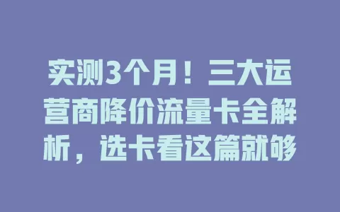 实测3个月！三大运营商降价流量卡全解析，选卡看这篇就够