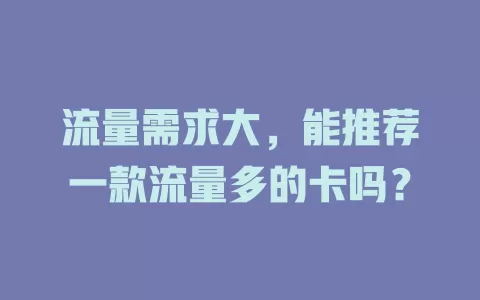 流量需求大，能推荐一款流量多的卡吗？