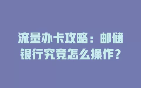 流量办卡攻略：邮储银行究竟怎么操作？