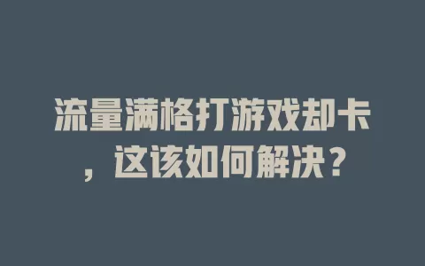 流量满格打游戏却卡，这该如何解决？