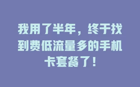 我用了半年，终于找到费低流量多的手机卡套餐了！