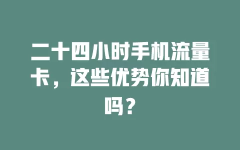 二十四小时手机流量卡，这些优势你知道吗？