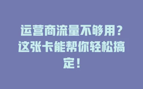 运营商流量不够用？这张卡能帮你轻松搞定！