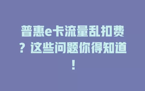 普惠e卡流量乱扣费？这些问题你得知道！