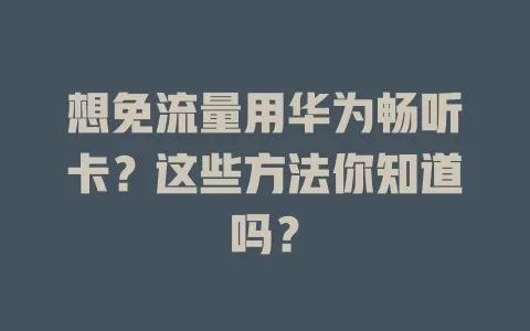 想免流量用华为畅听卡？这些方法你知道吗？