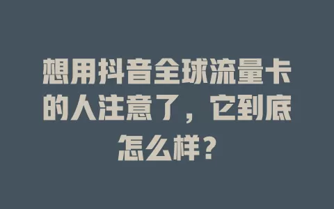 想用抖音全球流量卡的人注意了，它到底怎么样？