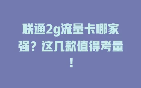 联通2g流量卡哪家强？这几款值得考量！