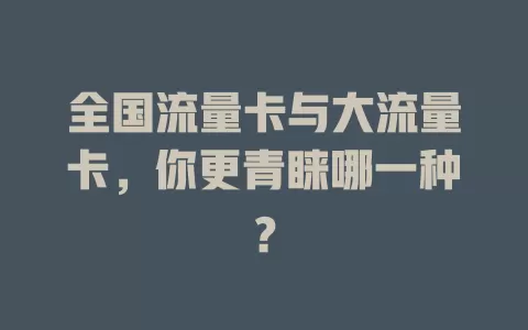 全国流量卡与大流量卡，你更青睐哪一种？