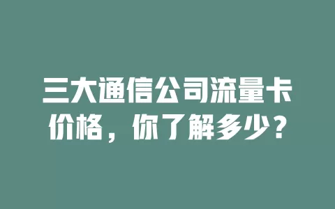 三大通信公司流量卡价格，你了解多少？