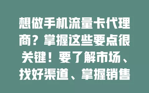 想做手机流量卡代理商？掌握这些要点很关键！要了解市场、找好渠道、掌握销售技巧、重视售后，还要跟进市场动态，用心经营才能成功