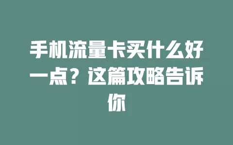 手机流量卡买什么好一点？这篇攻略告诉你