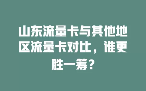 山东流量卡与其他地区流量卡对比，谁更胜一筹？