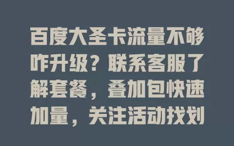 百度大圣卡流量不够咋升级？联系客服了解套餐，叠加包快速加量，关注活动找划算方式，升级后畅快刷剧玩游戏，快行动让卡流量满满！