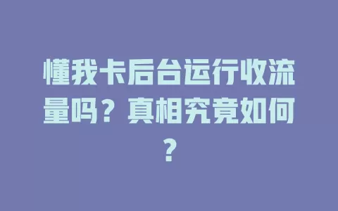 懂我卡后台运行收流量吗？真相究竟如何？