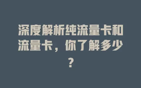 深度解析纯流量卡和流量卡，你了解多少？