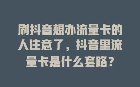 刷抖音想办流量卡的人注意了，抖音里流量卡是什么套路？