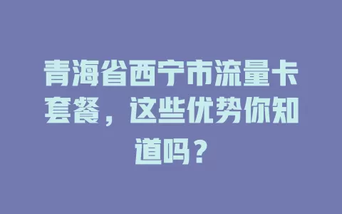 青海省西宁市流量卡套餐，这些优势你知道吗？