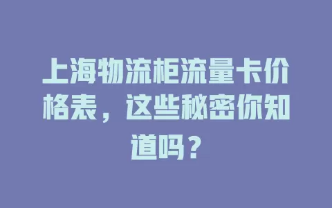 上海物流柜流量卡价格表，这些秘密你知道吗？