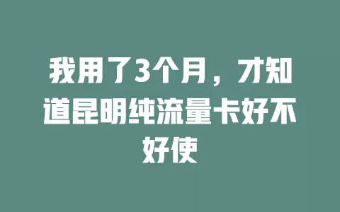 我用了3个月，才知道昆明纯流量卡好不好使