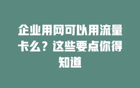 企业用网可以用流量卡么？这些要点你得知道