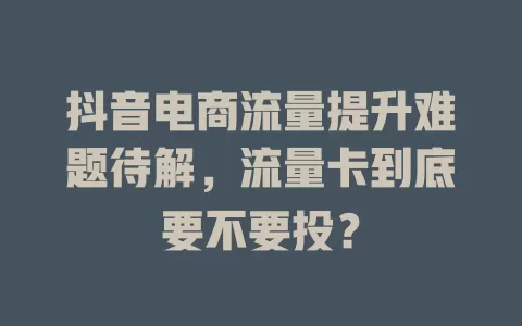 抖音电商流量提升难题待解，流量卡到底要不要投？