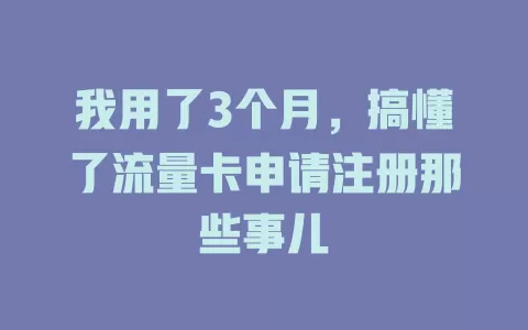 我用了3个月，搞懂了流量卡申请注册那些事儿