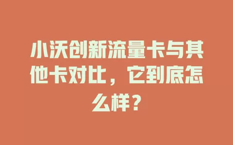 小沃创新流量卡与其他卡对比，它到底怎么样？