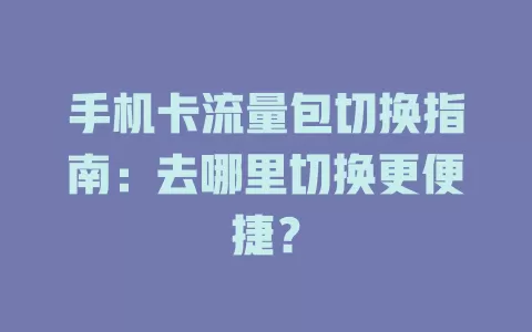 手机卡流量包切换指南：去哪里切换更便捷？