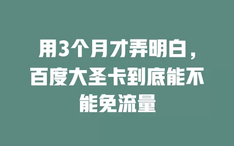用3个月才弄明白，百度大圣卡到底能不能免流量