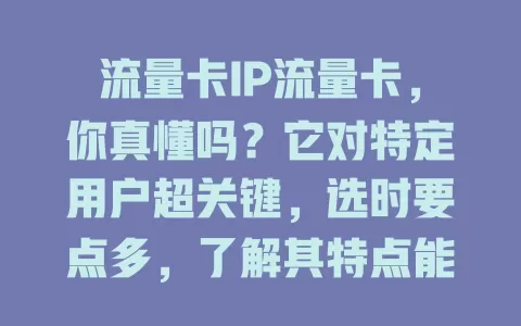 流量卡IP流量卡，你真懂吗？它对特定用户超关键，选时要点多，了解其特点能提升网络体验