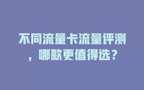 不同流量卡流量评测，哪款更值得选？