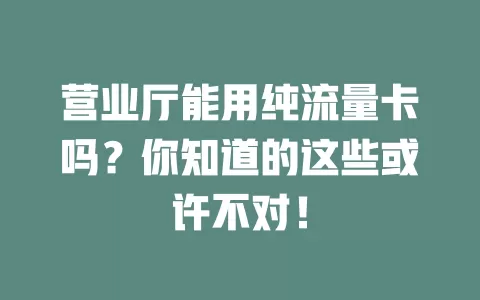 营业厅能用纯流量卡吗？你知道的这些或许不对！